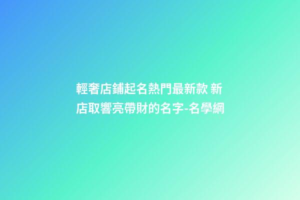 輕奢店鋪起名熱門最新款 新店取響亮帶財的名字-名學網-第1張-店鋪起名-玄機派